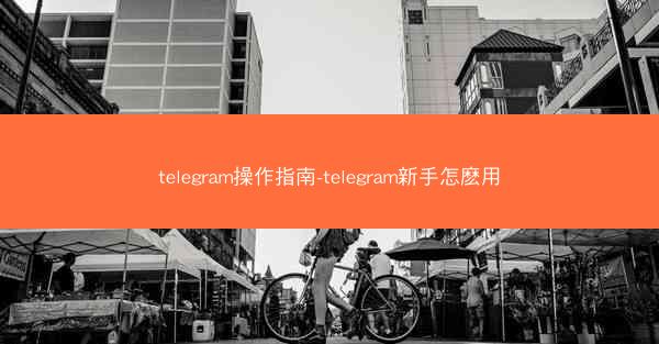 telegram操作指南-telegram新手怎麽用