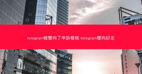 telegram被雙向了申訴模板-telegram雙向好友