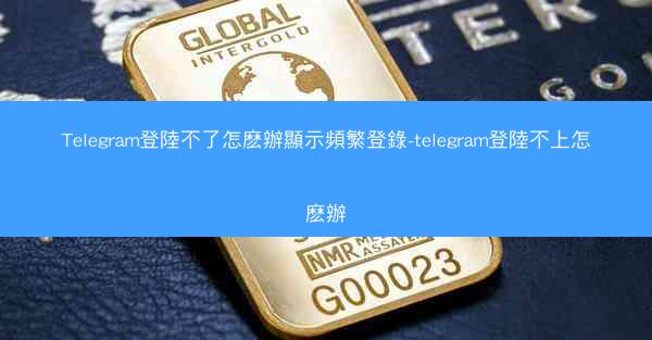 Telegram登陸不了怎麽辦顯示頻繁登錄-telegram登陸不上怎麽辦