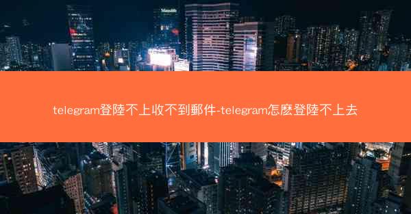 telegram登陸不上收不到郵件-telegram怎麽登陸不上去