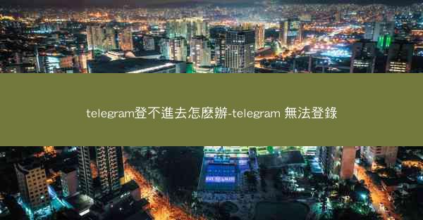 telegram登不進去怎麽辦-telegram 無法登錄