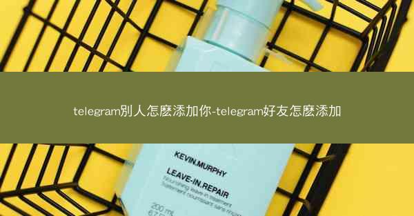 telegram別人怎麽添加你-telegram好友怎麽添加