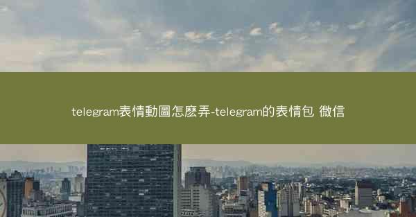telegram表情動圖怎麽弄-telegram的表情包 微信