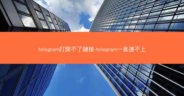 telegram打開不了鏈接-telegram一直連不上