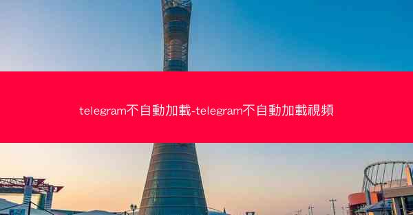 telegram不自動加載-telegram不自動加載視頻