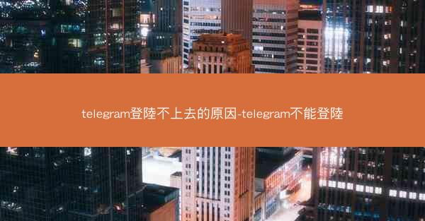 telegram登陸不上去的原因-telegram不能登陸
