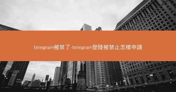 telegram被禁了-telegram登陸被禁止怎樣申請
