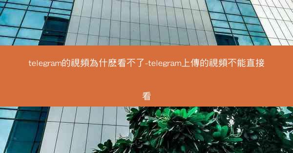 telegram的視頻為什麽看不了-telegram上傳的視頻不能直接看