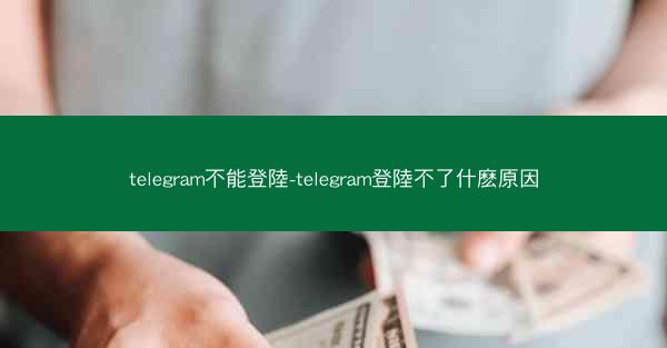 telegram不能登陸-telegram登陸不了什麽原因
