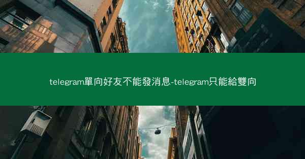 telegram單向好友不能發消息-telegram只能給雙向