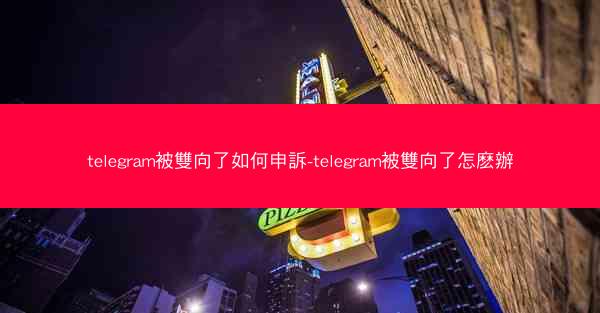 telegram被雙向了如何申訴-telegram被雙向了怎麽辦