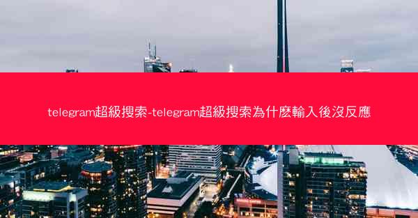 telegram超級搜索-telegram超級搜索為什麽輸入後沒反應