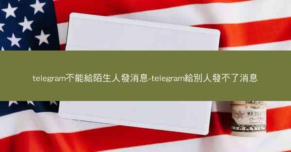 telegram不能給陌生人發消息-telegram給別人發不了消息