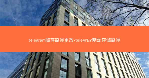 telegram儲存路徑更改-telegram默認存儲路徑