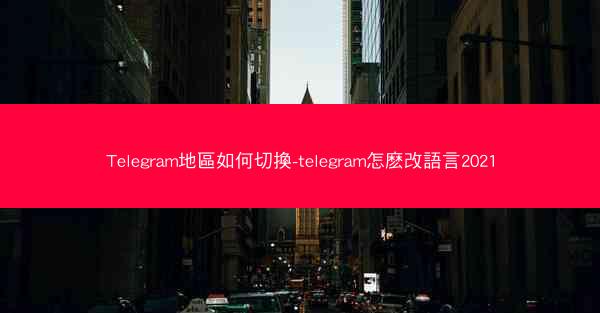 Telegram地區如何切換-telegram怎麽改語言2021