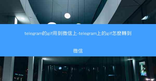 telegram的gif用到微信上-telegram上的gif怎麽轉到微信