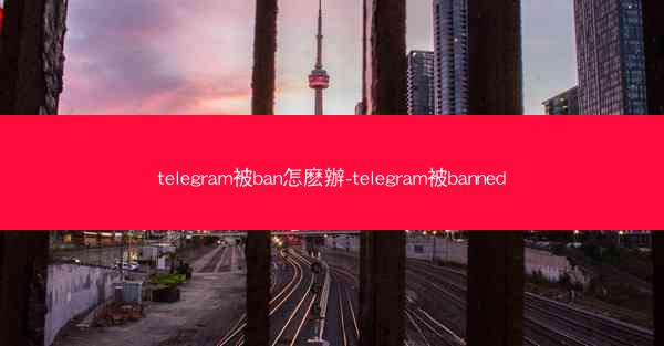 telegram被ban怎麽辦-telegram被banned
