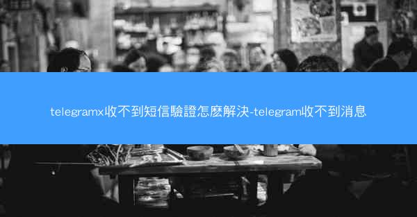 telegramx收不到短信驗證怎麽解決-telegram收不到消息