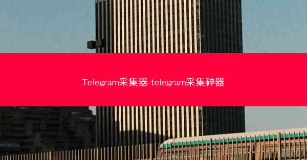 Telegram采集器-telegram采集神器