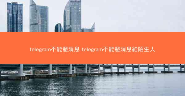 telegram不能發消息-telegram不能發消息給陌生人