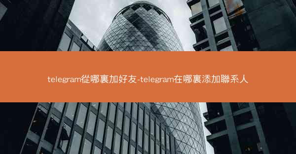 telegram從哪裏加好友-telegram在哪裏添加聯系人