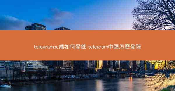 telegrampc端如何登錄-telegram中國怎麽登陸