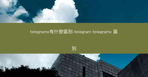 telegramx有什麽區別-telegram telegramx 區別