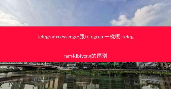 telegrammessenger跟telegram一樣嗎-telegram和biyong的區別