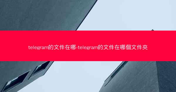 telegram的文件在哪-telegram的文件在哪個文件夾