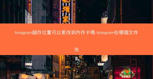 telegram儲存位置可以更改到內存卡嗎-telegram在哪個文件夾