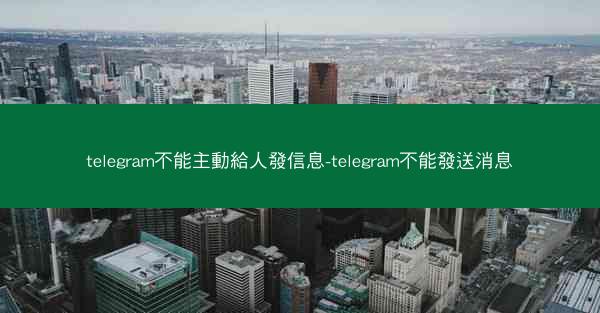 telegram不能主動給人發信息-telegram不能發送消息