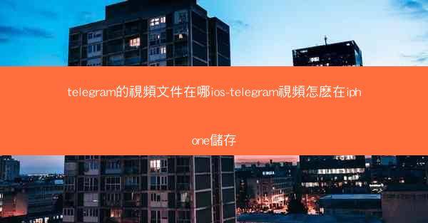telegram的視頻文件在哪ios-telegram視頻怎麽在iphone儲存