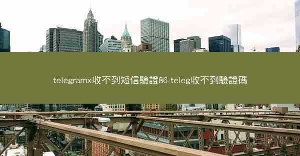 telegramx收不到短信驗證86-teleg收不到驗證碼