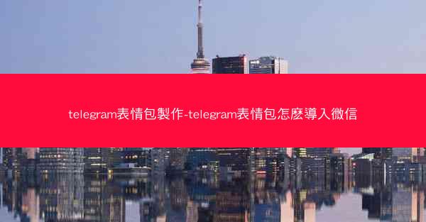telegram表情包製作-telegram表情包怎麽導入微信
