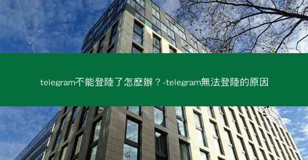 telegram不能登陸了怎麽辦？-telegram無法登陸的原因