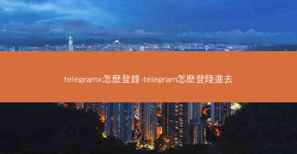 telegramx怎麽登錄-telegram怎麽登陸進去