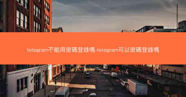 telegram不能用密碼登錄嗎-telegram可以密碼登錄嗎