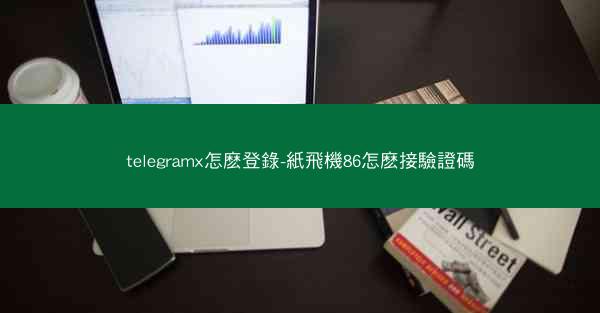 telegramx怎麽登錄-紙飛機86怎麽接驗證碼