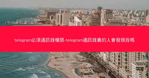 telegram必須通訊錄權限-telegram通訊錄裏的人會發現我嗎