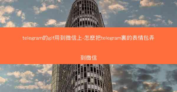 telegram的gif用到微信上-怎麽把telegram裏的表情包弄到微信