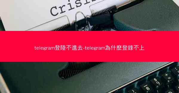telegram登陸不進去-telegram為什麽登錄不上