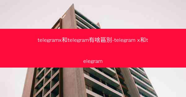 telegramx和telegram有啥區別-telegram x和telegram