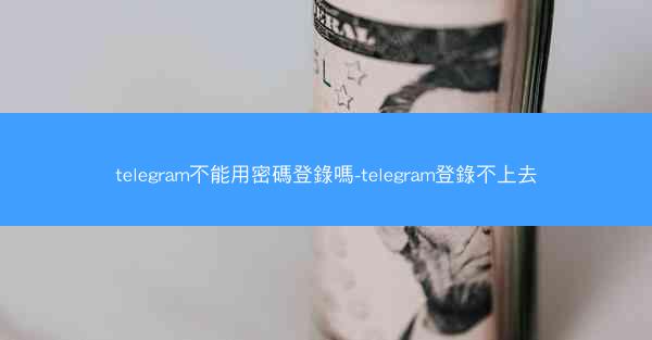 telegram不能用密碼登錄嗎-telegram登錄不上去