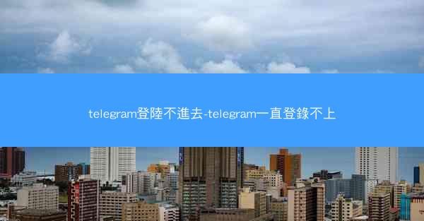 telegram登陸不進去-telegram一直登錄不上