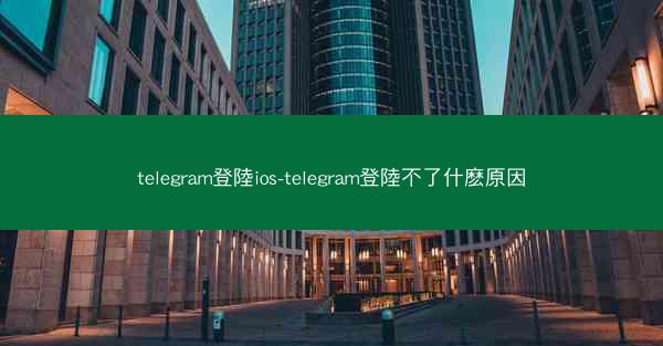 telegram登陸ios-telegram登陸不了什麽原因