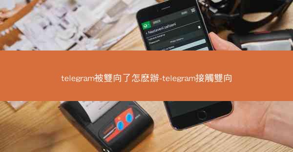 telegram被雙向了怎麽辦-telegram接觸雙向