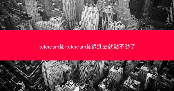 telegram登-telegram登錄進去就點不動了
