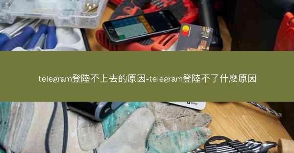 telegram登陸不上去的原因-telegram登陸不了什麽原因