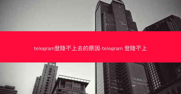 telegram登陸不上去的原因-telegram 登陸不上