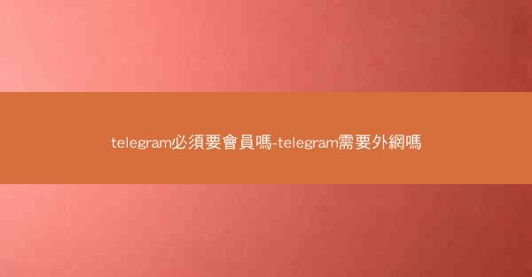 telegram必須要會員嗎-telegram需要外網嗎